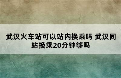 武汉火车站可以站内换乘吗 武汉同站换乘20分钟够吗
